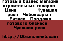 готовый бизнес магазин строительных товаров  › Цена ­ 300 000 - Чувашия респ., Чебоксары г. Бизнес » Продажа готового бизнеса   . Чувашия респ.